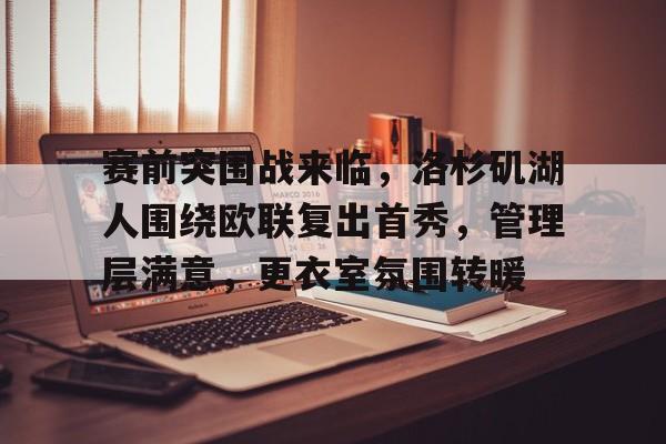 league of legends-包含赛前突围战来临，洛杉矶湖人围绕欧联复出首秀，管理层满意，更衣室氛围转暖的词条